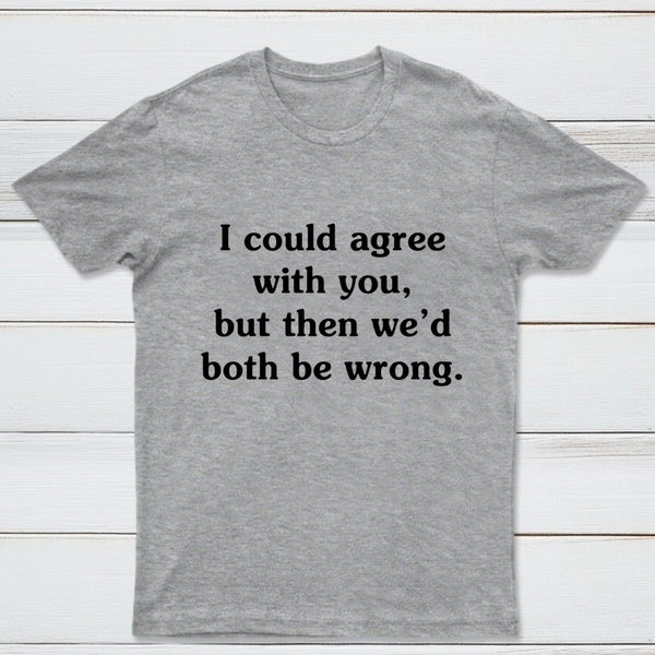 I Could Agree With You T-Shirt