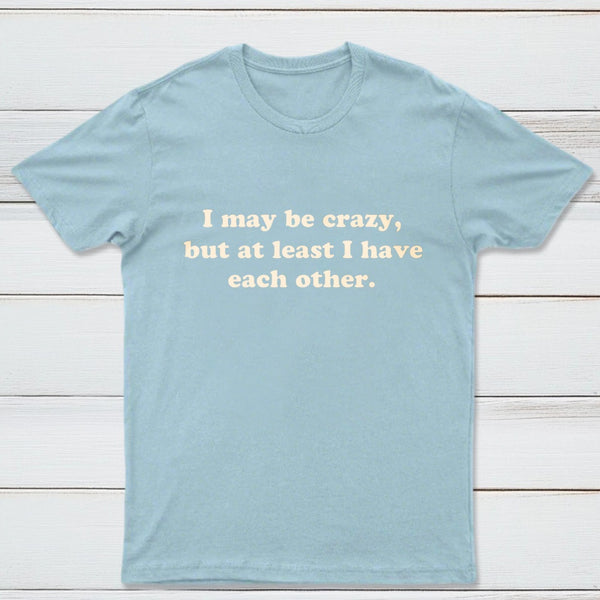I May Be Crazy T-Shirt