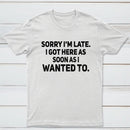 Sorry I'm Late, I Got Here As Soon As I Wanted To Sarcastic T-Shirt