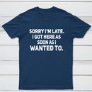 Sorry I'm Late, I Got Here As Soon As I Wanted To Sarcastic T-Shirt