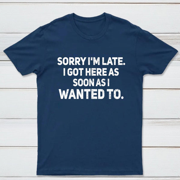 Sorry I'm Late, I Got Here As Soon As I Wanted To Sarcastic T-Shirt