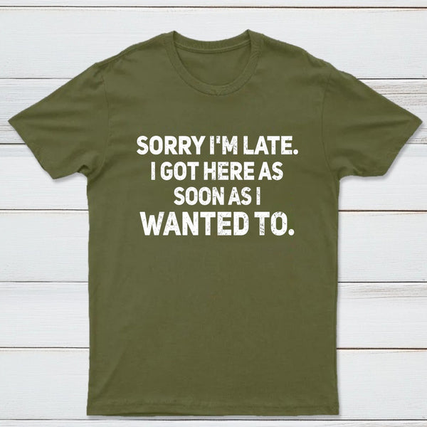Sorry I'm Late, I Got Here As Soon As I Wanted To Sarcastic T-Shirt