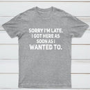 Sorry I'm Late, I Got Here As Soon As I Wanted To Sarcastic T-Shirt