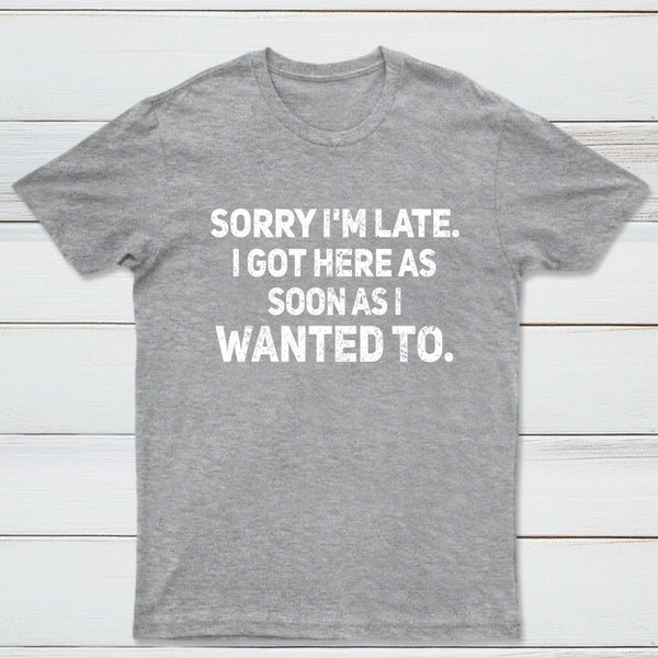 Sorry I'm Late, I Got Here As Soon As I Wanted To Sarcastic T-Shirt