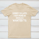 Sorry I'm Late, I Got Here As Soon As I Wanted To Sarcastic T-Shirt