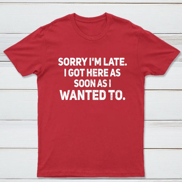 Sorry I'm Late, I Got Here As Soon As I Wanted To Sarcastic T-Shirt