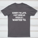 Sorry I'm Late, I Got Here As Soon As I Wanted To Sarcastic T-Shirt