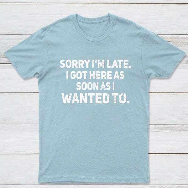 Sorry I'm Late, I Got Here As Soon As I Wanted To Sarcastic T-Shirt