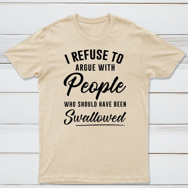 I Refuse to Argue with People Who Should Have Been Swallowed T-Shirt