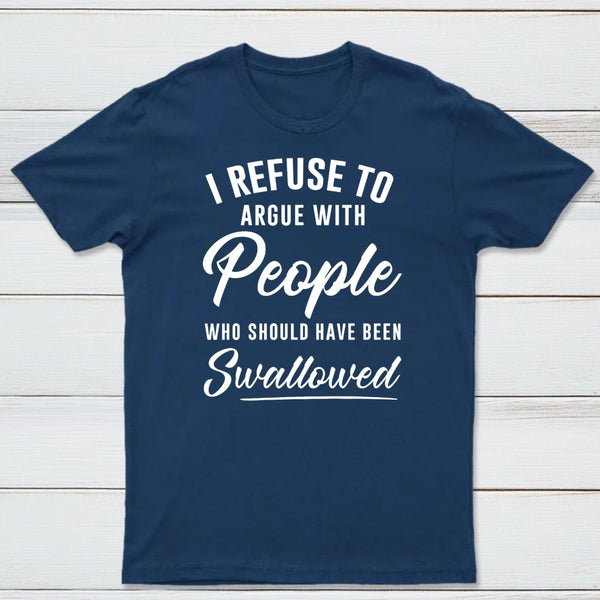 I Refuse to Argue with People Who Should Have Been Swallowed T-Shirt