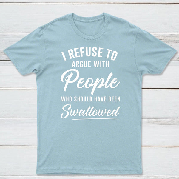 I Refuse to Argue with People Who Should Have Been Swallowed T-Shirt