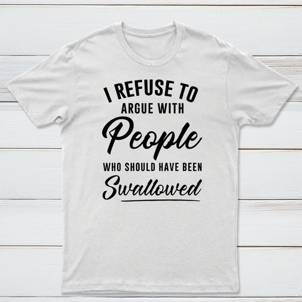 I Refuse to Argue with People Who Should Have Been Swallowed T-Shirt
