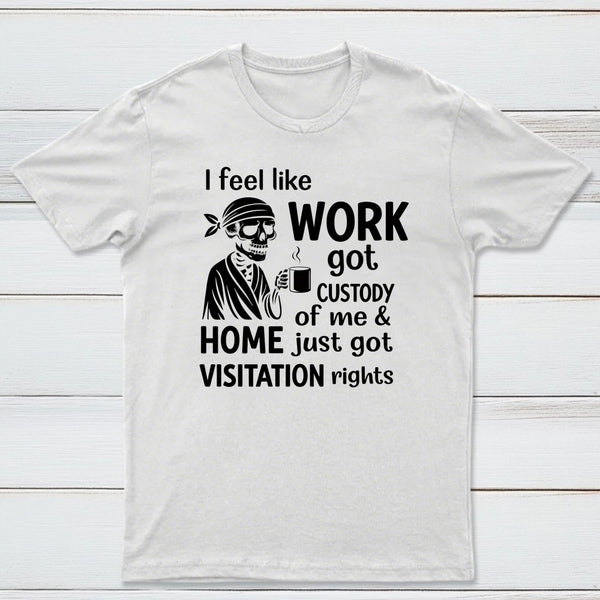 I Feel Like Work Got Custody Of Me And Home T-Shirt