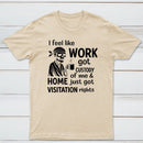 I Feel Like Work Got Custody Of Me And Home T-Shirt
