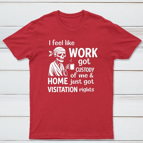 I Feel Like Work Got Custody Of Me And Home T-Shirt