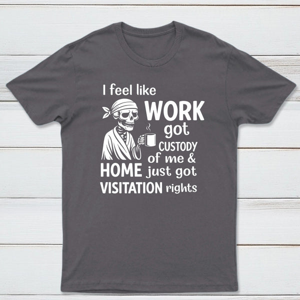 I Feel Like Work Got Custody Of Me And Home T-Shirt