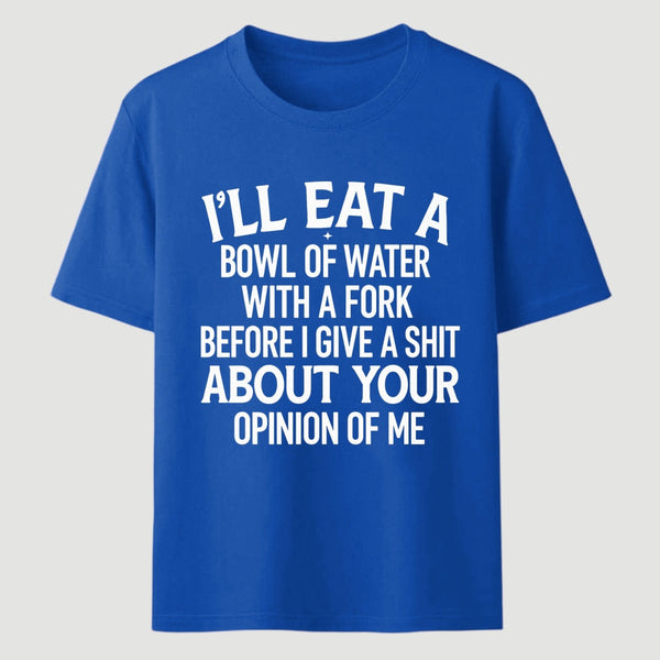I'll Eat A Bowl Of Water With A Fork Before I Care About Your Opinion Funny T-Shirt