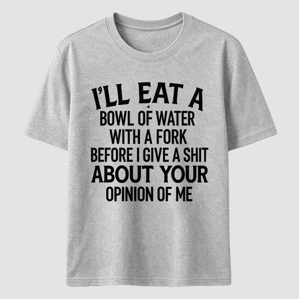 I'll Eat A Bowl Of Water With A Fork Before I Care About Your Opinion Funny T-Shirt