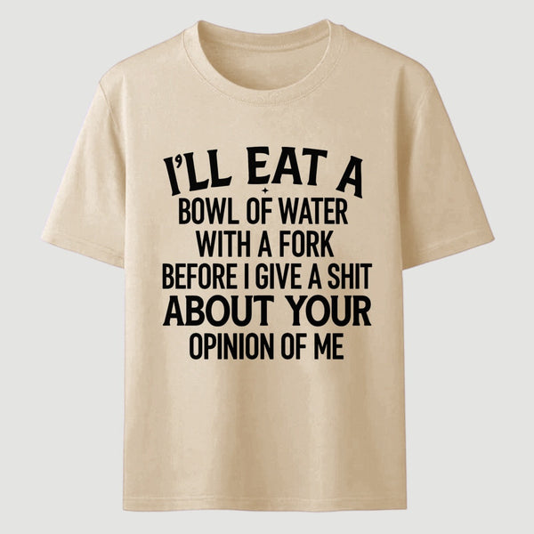 I'll Eat A Bowl Of Water With A Fork Before I Care About Your Opinion Funny T-Shirt