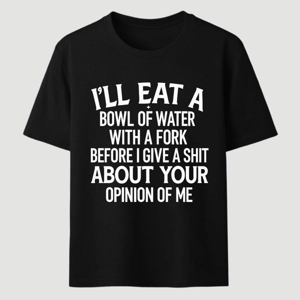 I'll Eat A Bowl Of Water With A Fork Before I Care About Your Opinion Funny T-Shirt