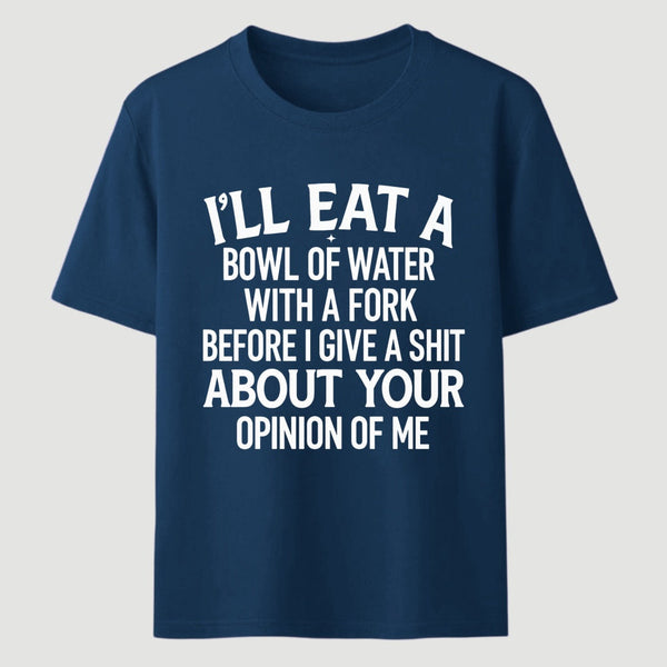 I'll Eat A Bowl Of Water With A Fork Before I Care About Your Opinion Funny T-Shirt