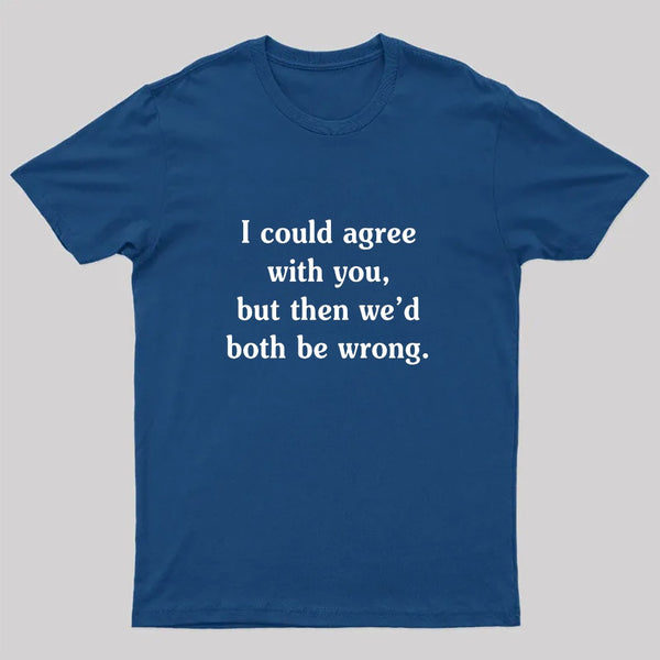 I Could Agree With You Funny Geek T-Shirt