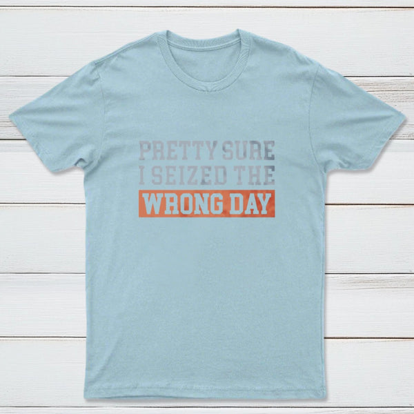 I'm Pretty Sure I Seized The Wrong Day T-Shirt