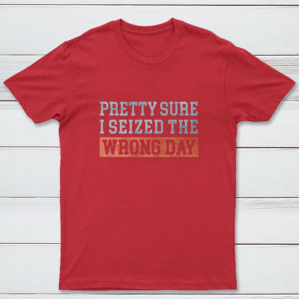 I'm Pretty Sure I Seized The Wrong Day T-Shirt