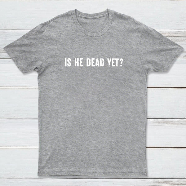 Is He Dead Yet Geek T-Shirt