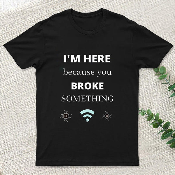 I'M Here Because You Broke Something Funny T-Shirt