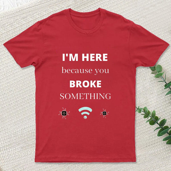 I'M Here Because You Broke Something Funny T-Shirt