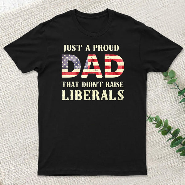Just A Proud Dad That Didn't Raise Liberals Father's Day T-Shirt