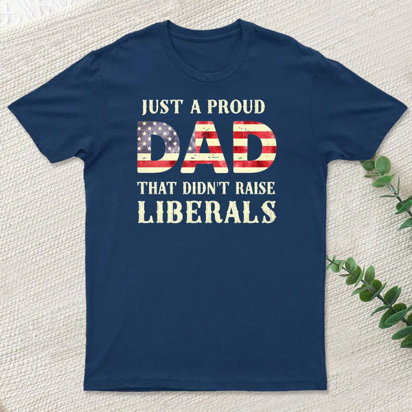 Just A Proud Dad That Didn't Raise Liberals Father's Day T-Shirt