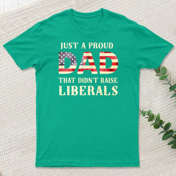 Just A Proud Dad That Didn't Raise Liberals Father's Day T-Shirt