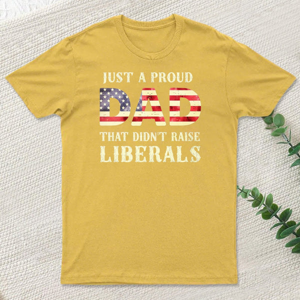Just A Proud Dad That Didn't Raise Liberals Father's Day T-Shirt