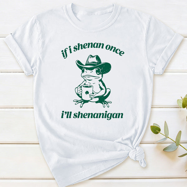 If I Shenan Once I'll Shenanigan T-Shirt