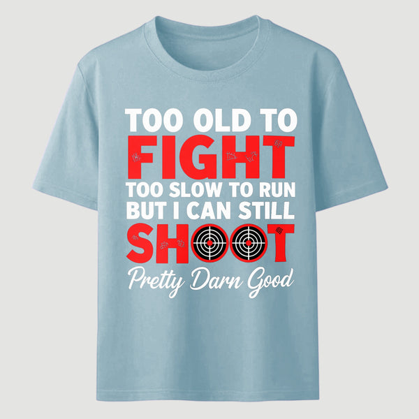 Too Old To Fight Too Slow To Run But I Can Still Shoot Pretty Darn Good Funny Shooting Humor T-Shirt