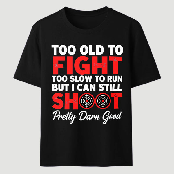 Too Old To Fight Too Slow To Run But I Can Still Shoot Pretty Darn Good Funny Shooting Humor T-Shirt