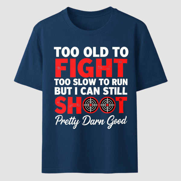 Too Old To Fight Too Slow To Run But I Can Still Shoot Pretty Darn Good Funny Shooting Humor T-Shirt