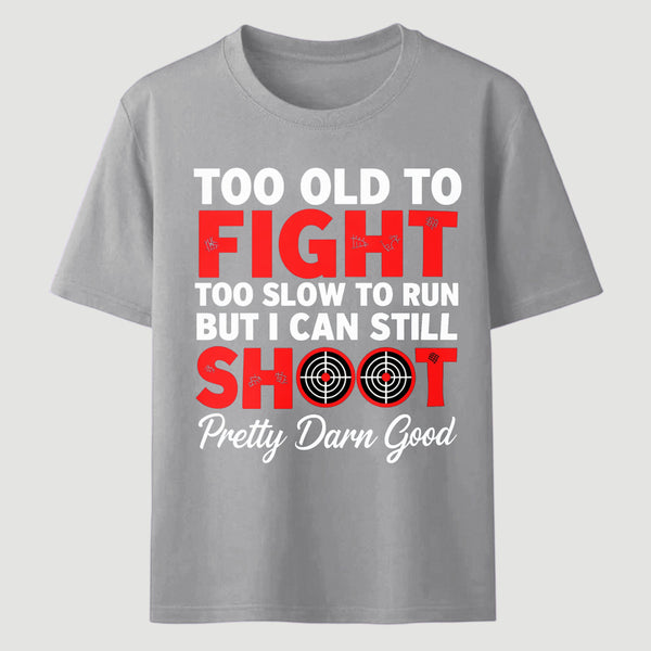 Too Old To Fight Too Slow To Run But I Can Still Shoot Pretty Darn Good Funny Shooting Humor T-Shirt