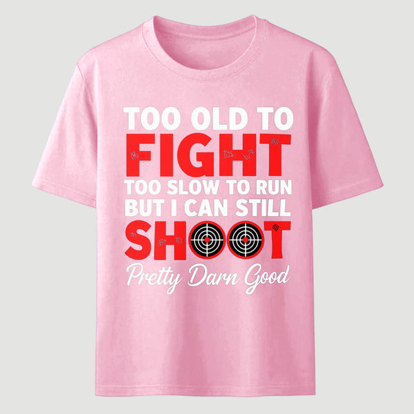 Too Old To Fight Too Slow To Run But I Can Still Shoot Pretty Darn Good Funny Shooting Humor T-Shirt