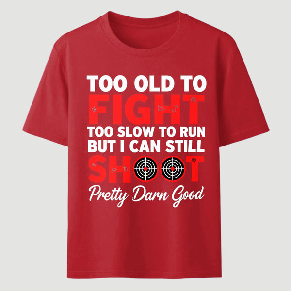 Too Old To Fight Too Slow To Run But I Can Still Shoot Pretty Darn Good Funny Shooting Humor T-Shirt