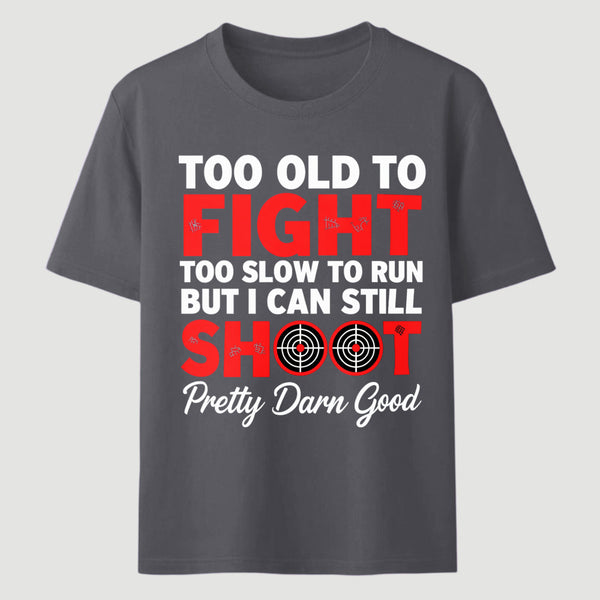 Too Old To Fight Too Slow To Run But I Can Still Shoot Pretty Darn Good Funny Shooting Humor T-Shirt