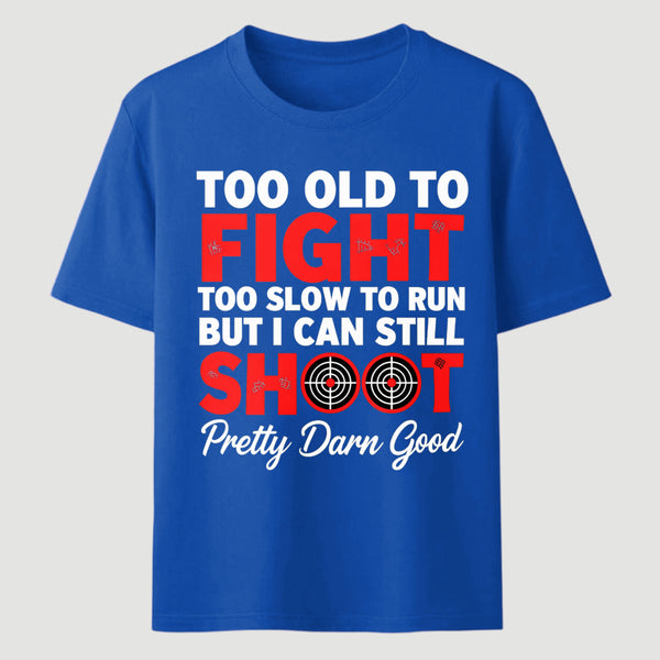 Too Old To Fight Too Slow To Run But I Can Still Shoot Pretty Darn Good Funny Shooting Humor T-Shirt