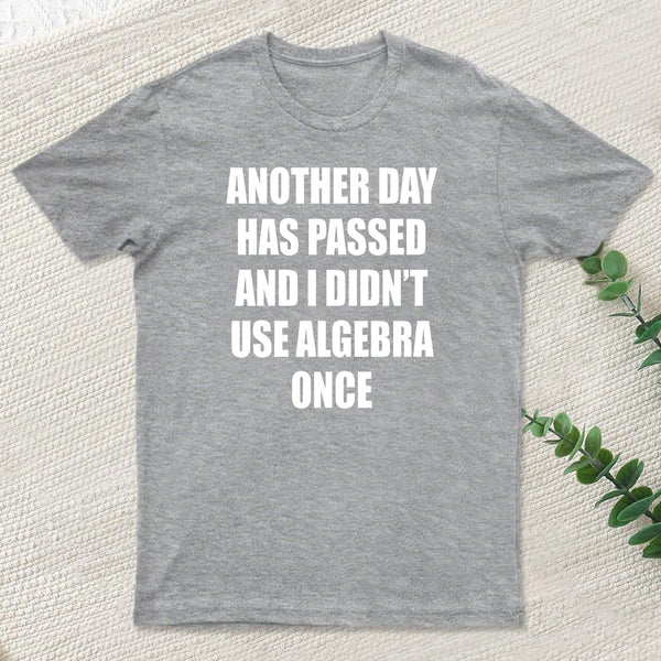 Another Day Has Passed And I Didn'T Use Algebra Once T-Shirt