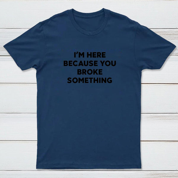 Funny Mechanic I'm Here Because You Broke Something T-Shirt