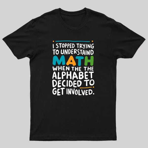 I STOPPED TRYING TO UNDERSTAND MATH WHEN THE ALPHABET DECIDED TO GET INVOLVED. T-Shirt