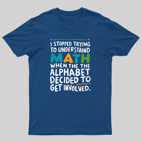 I STOPPED TRYING TO UNDERSTAND MATH WHEN THE ALPHABET DECIDED TO GET INVOLVED. T-Shirt